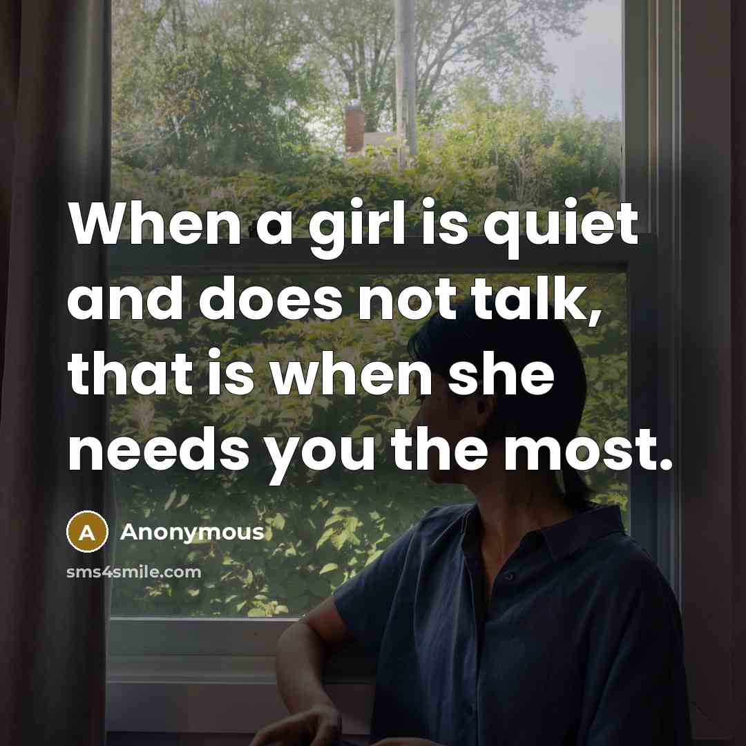 “When a girl is quiet and does not talk, that is when she needs you the most.” quote by Anonymous