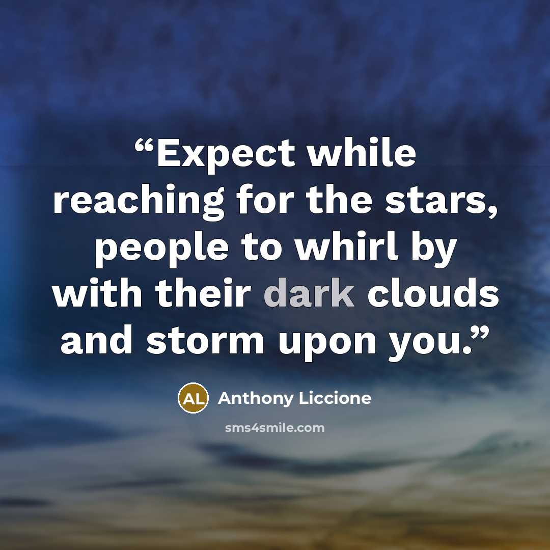 “Expect while reaching for the stars, people to whirl by with their dark clouds and storm upon you.” quote by Anthony Liccione