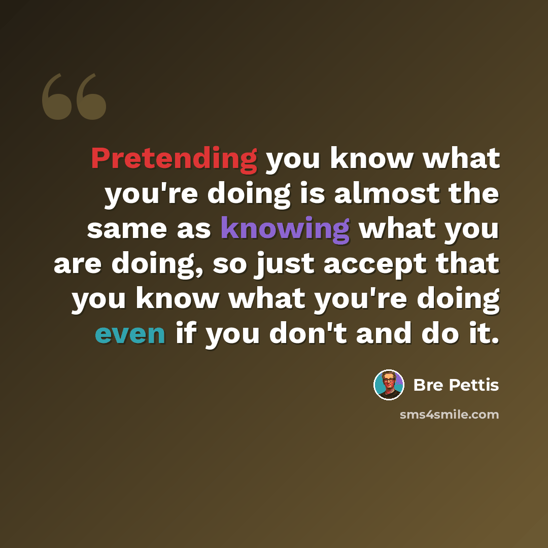 “Pretending you know what you're doing is almost the same as knowing what you are doing, so just accept that you know what you're doing even if you don't and do it.” quote by Bre Pettis