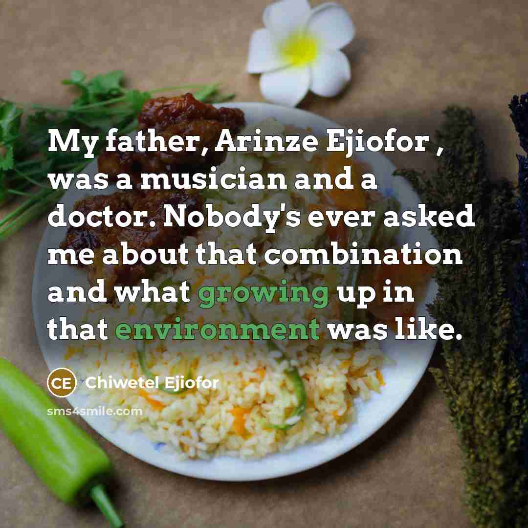 “My father, Arinze Ejiofor , was a musician and a doctor. Nobody's ever asked me about that combination and what growing up in that environment was like.” quote by Chiwetel Ejiofor