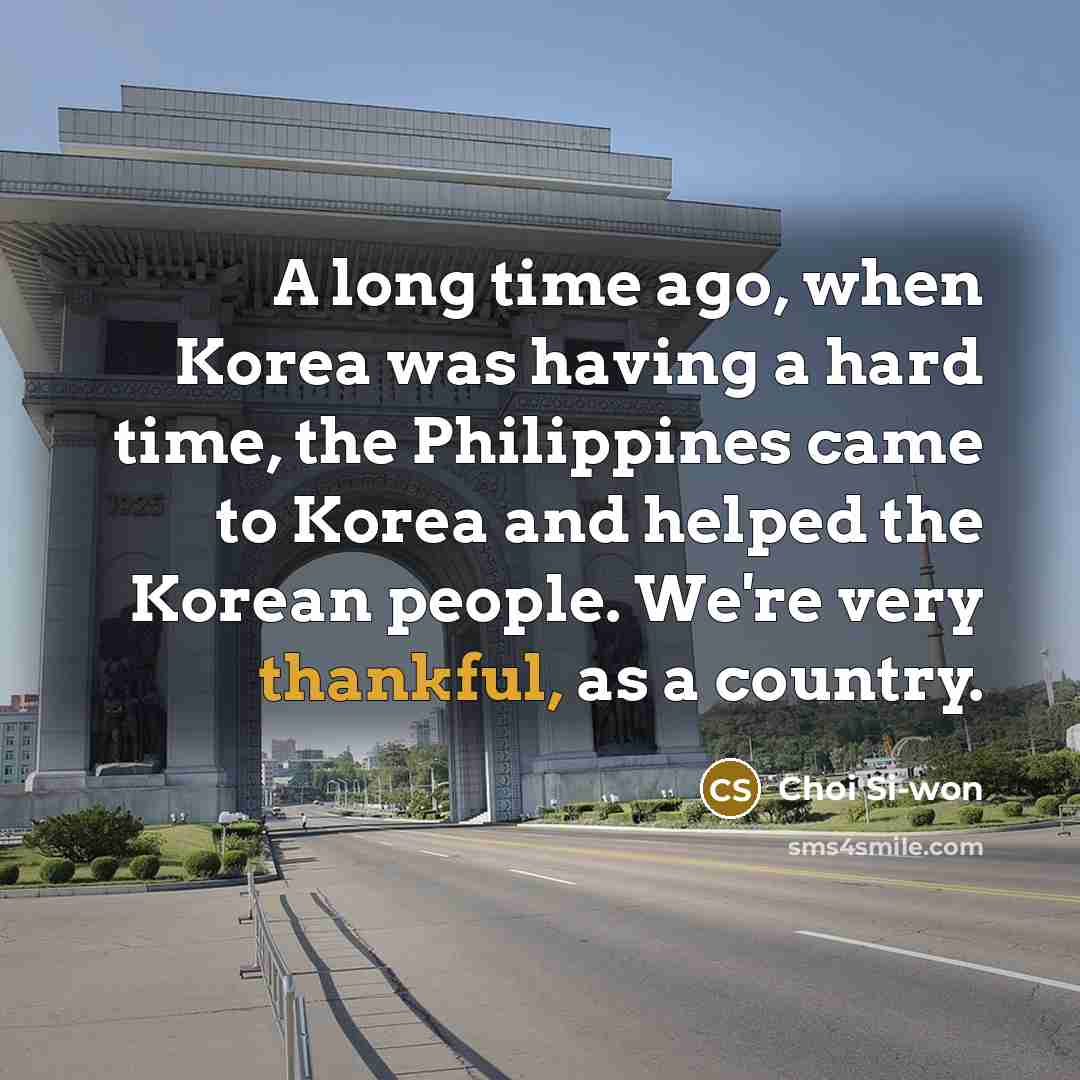 “A long time ago, when Korea was having a hard time, the Philippines came to Korea and helped the Korean people. We're very thankful, as a country.” quote by Choi Si-won
