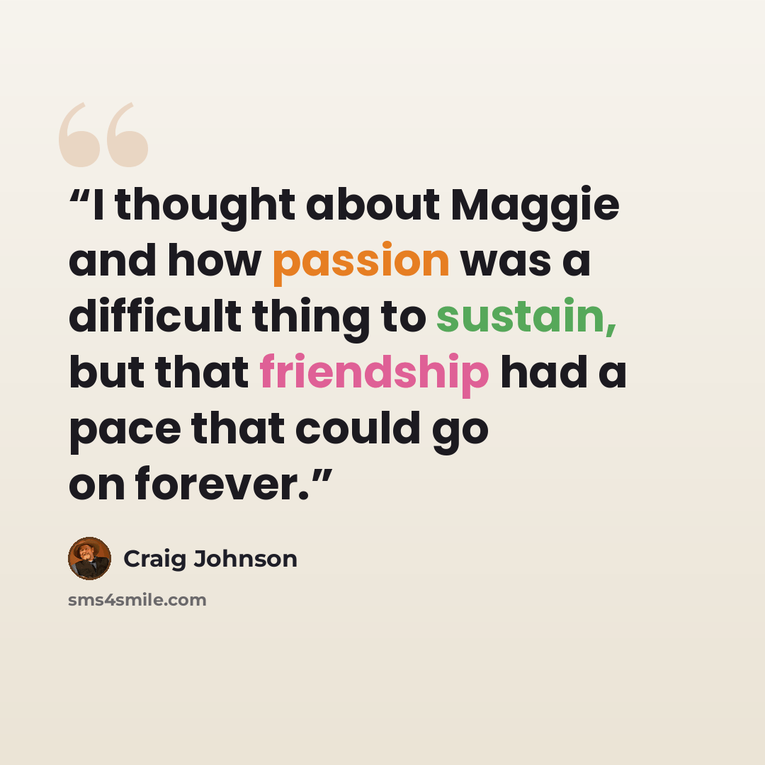 “I thought about Maggie and how passion was a difficult thing to sustain, but that friendship had a pace that could go on forever.” quote by Craig Johnson