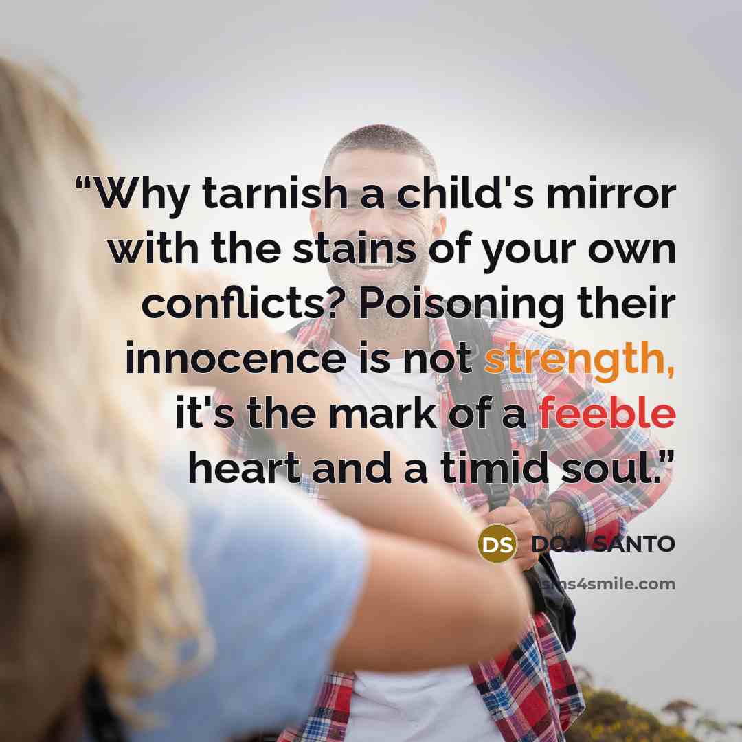 “Why tarnish a child's mirror with the stains of your own conflicts? Poisoning their innocence is not strength, it's the mark of a feeble heart and a timid soul.” quote by DON SANTO