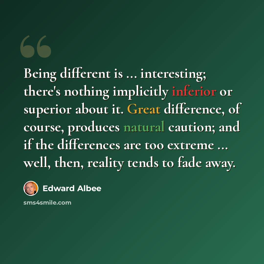 “Being different is ... interesting; there's nothing implicitly inferior or superior about it. Great difference, of course, produces natural caution; and if the differences are too extreme ... well, then, reality tends to fade away.” quote by Edward Albee