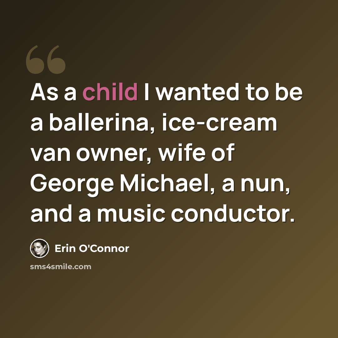 “As a child I wanted to be a ballerina, ice-cream van owner, wife of George Michael, a nun, and a music conductor.” quote by Erin O'Connor