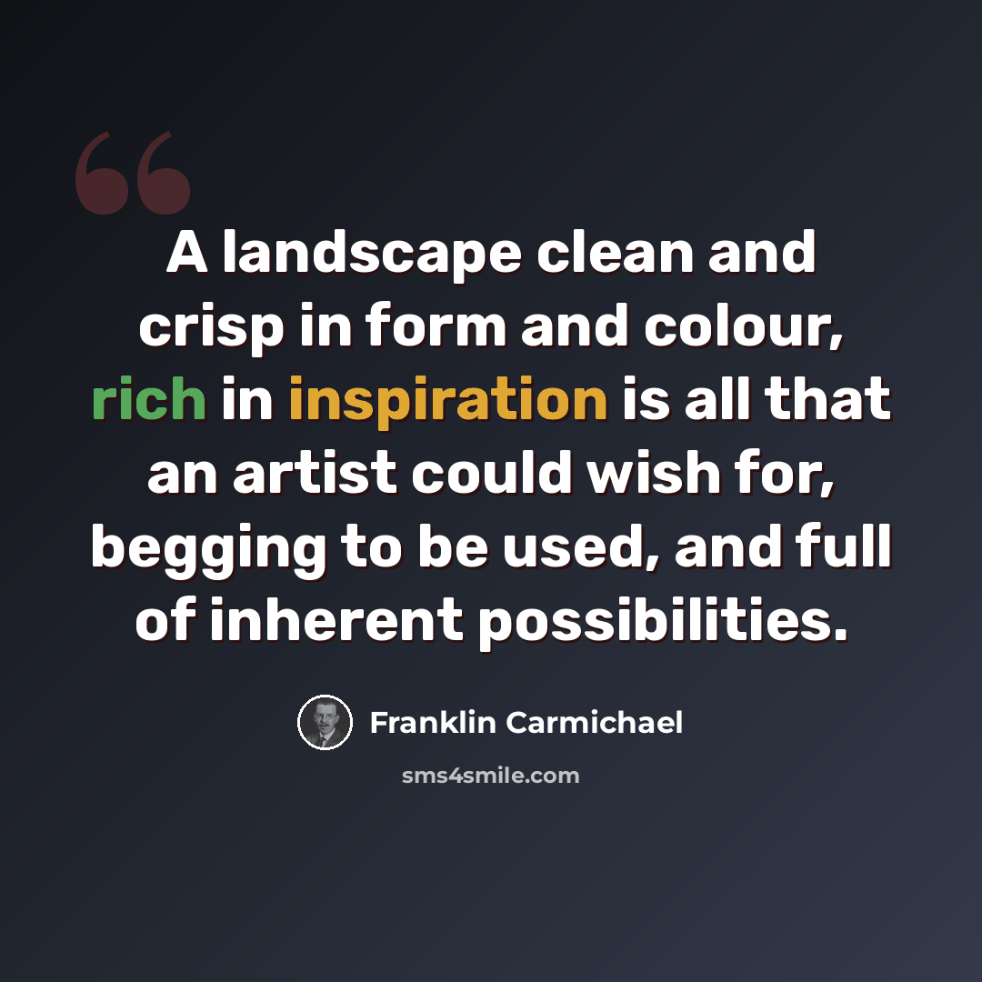 “A landscape clean and crisp in form and colour, rich in inspiration is all that an artist could wish for, begging to be used, and full of inherent possibilities.” quote by Franklin Carmichael
