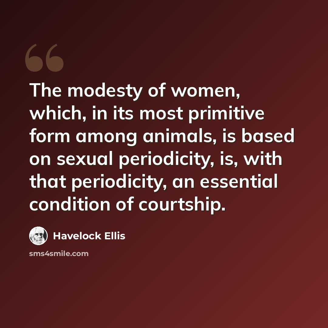 “The modesty of women, which, in its most primitive form among animals, is based on sexual periodicity, is, with that periodicity, an essential condition of courtship.” quote by Havelock Ellis