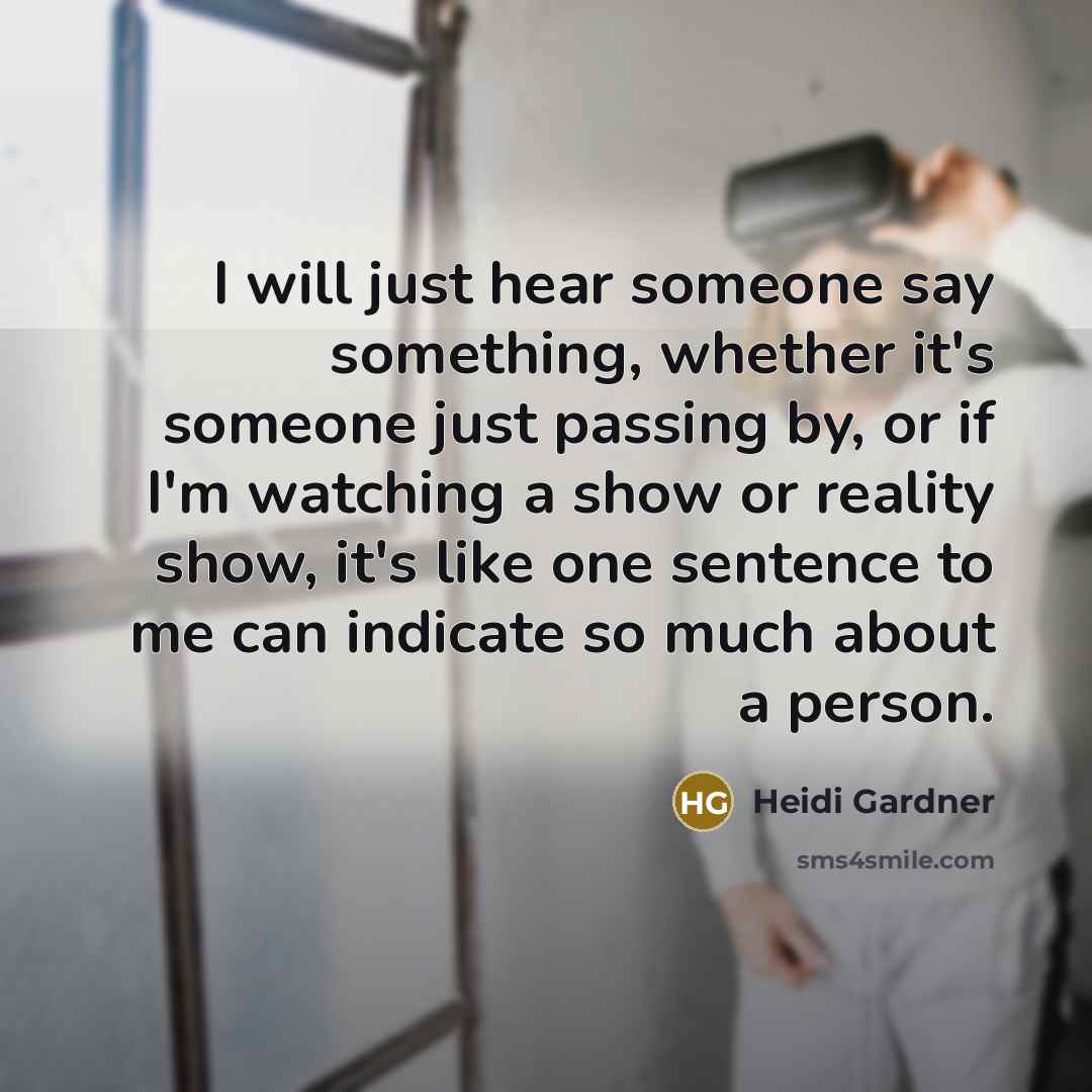“I will just hear someone say something, whether it's someone just passing by, or if I'm watching a show or reality show, it's like one sentence to me can indicate so much about a person.” quote by Heidi Gardner