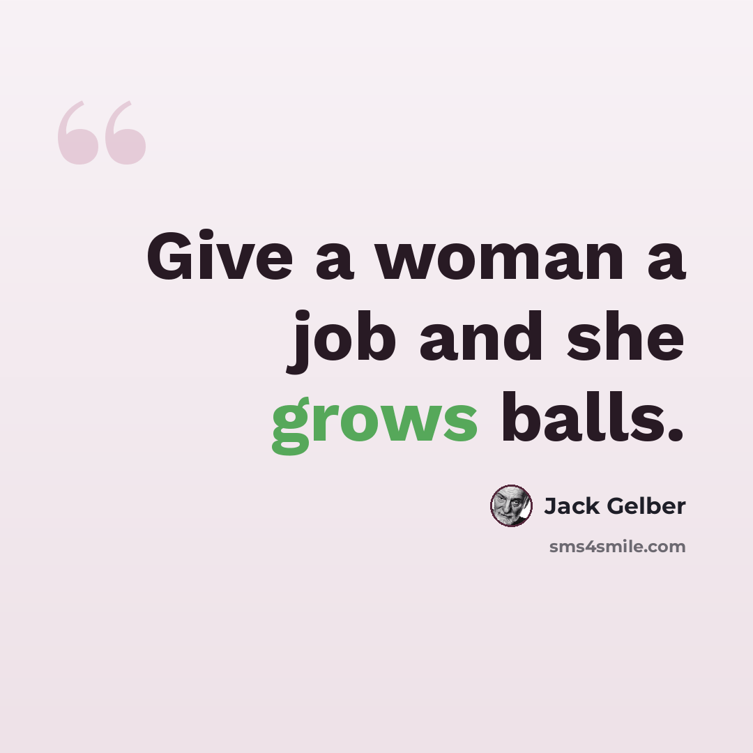 “Give a woman a job and she grows balls.” quote by Jack Gelber