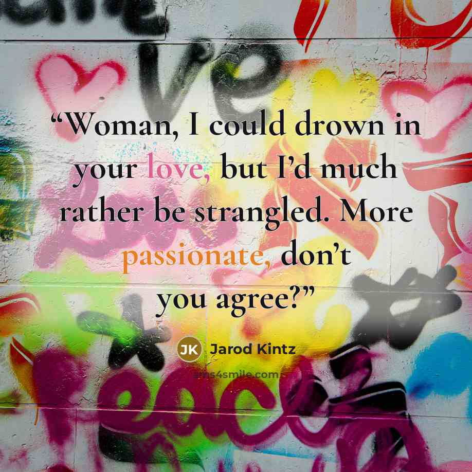 “Woman, I could drown in your love, but I’d much rather be strangled. More passionate, don’t you agree?” quote by Jarod Kintz