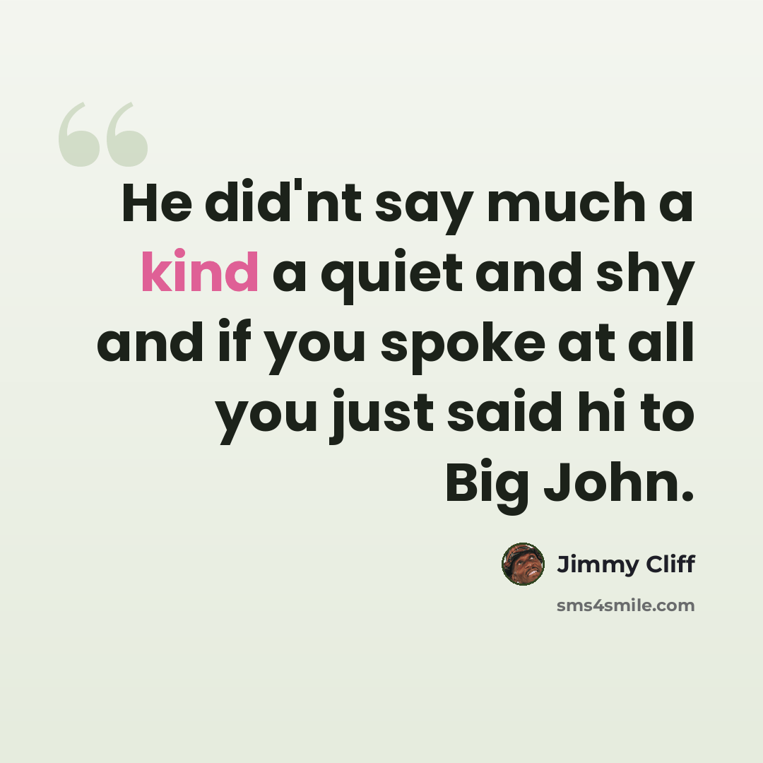 “He did'nt say much a kind a quiet and shy and if you spoke at all you just said hi to Big John.” quote by Jimmy Cliff