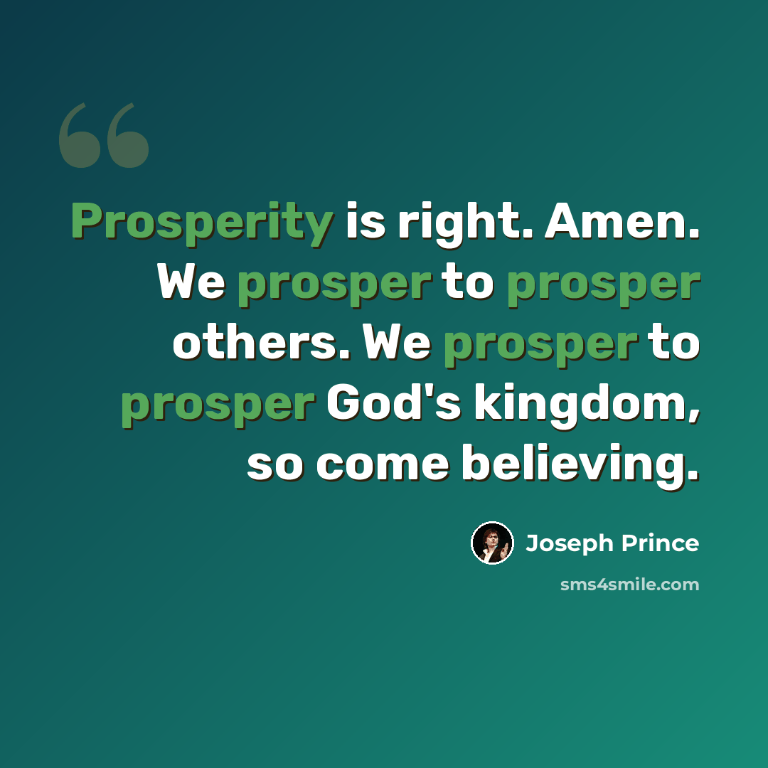 “Prosperity is right. Amen. We prosper to prosper others. We prosper to prosper God's kingdom, so come believing.” quote by Joseph Prince