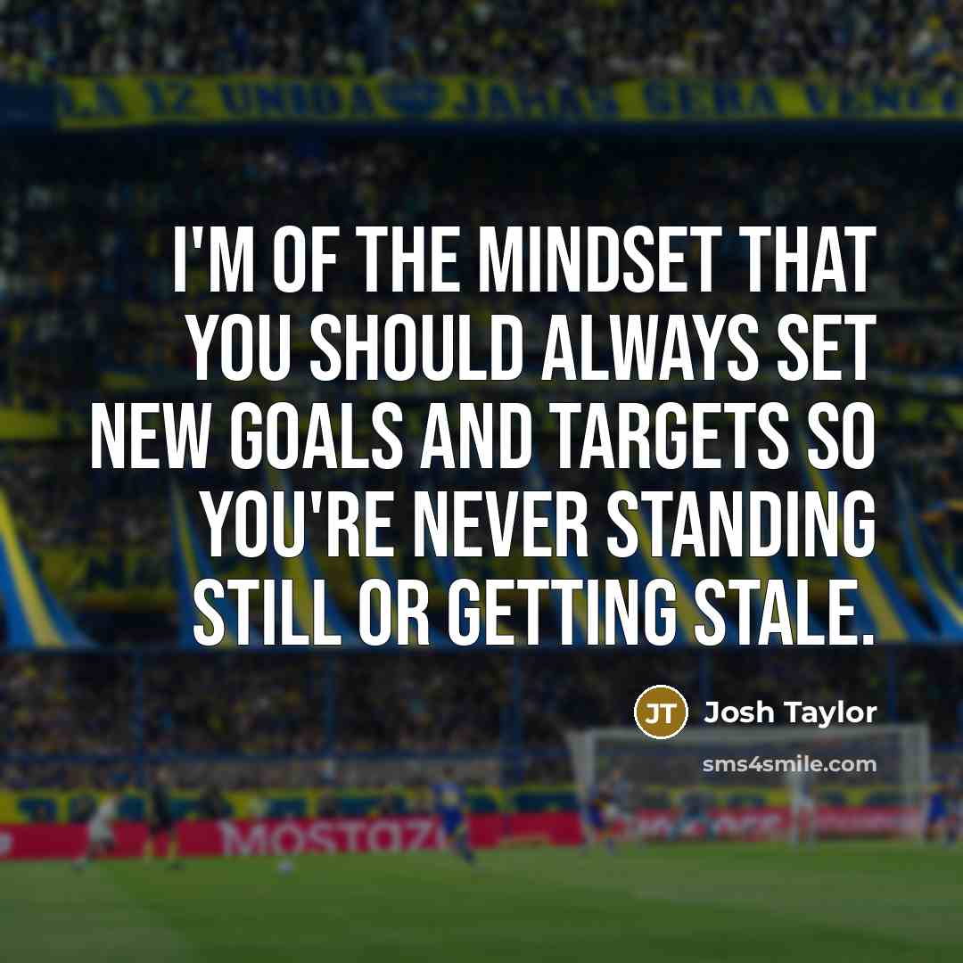 “I'm of the mindset that you should always set new goals and targets so you're never standing still or getting stale.” quote by Josh Taylor