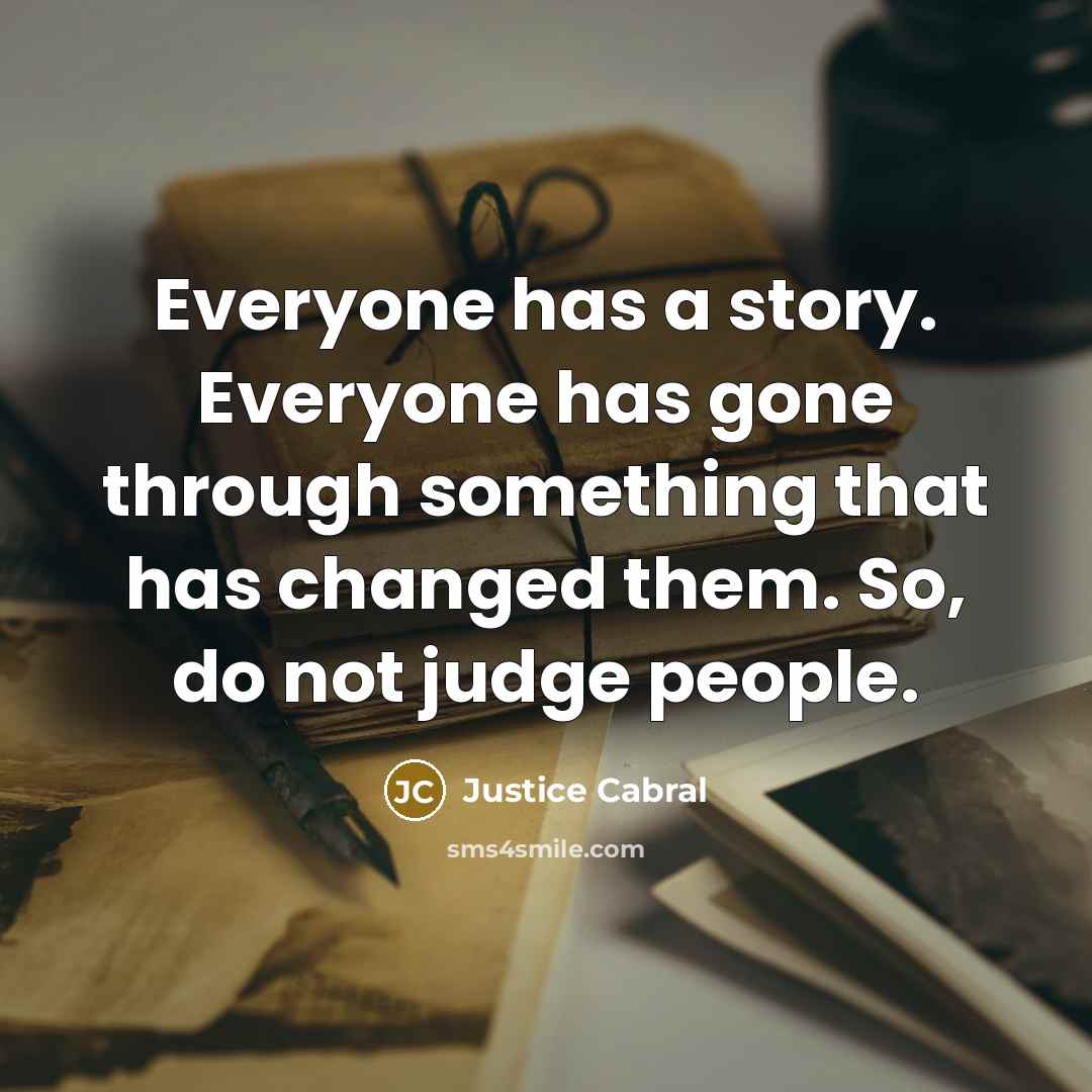 “Everyone has a story. Everyone has gone through something that has changed them. So, do not judge people.” quote by Justice Cabral