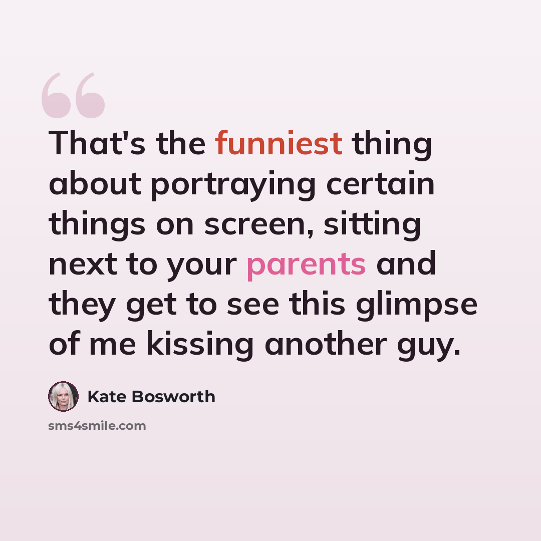 “That's the funniest thing about portraying certain things on screen, sitting next to your parents and they get to see this glimpse of me kissing another guy.” quote by Kate Bosworth
