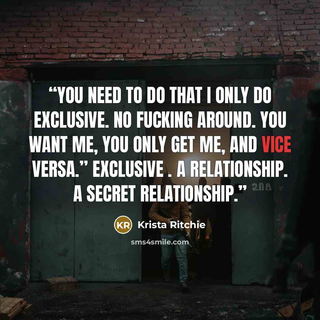 “You need to do that I only do exclusive. No fucking around. You want me, you only get me, and vice versa.” Exclusive . A relationship. A secret relationship.” quote by Krista Ritchie