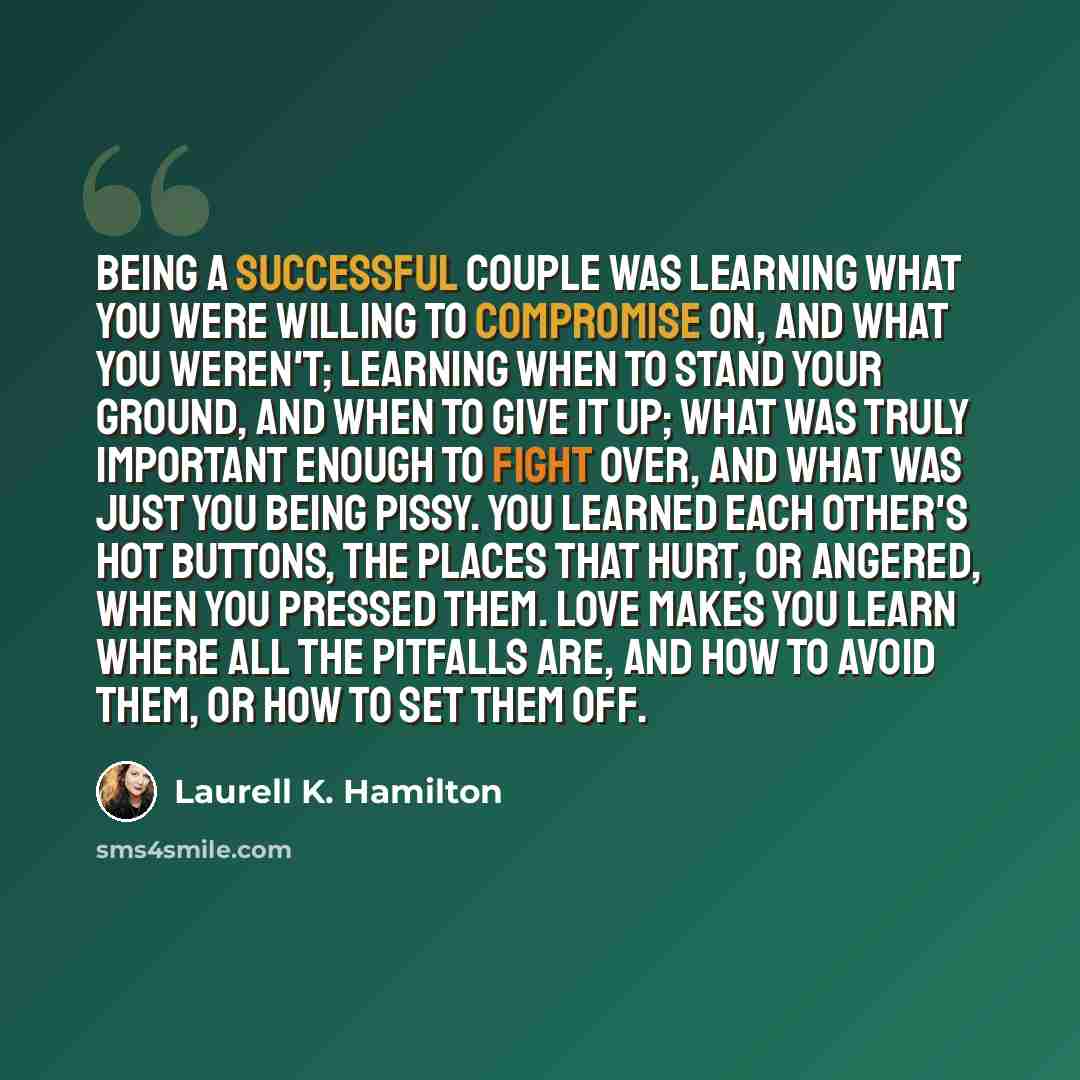 “Being a successful couple was learning what you were willing to compromise on, and what you weren't; learning when to stand your ground, and when to give it up; what was truly important enough to fight over, and what was just you being pissy. You learned each other's hot buttons, the places that…” quote by Laurell K. Hamilton