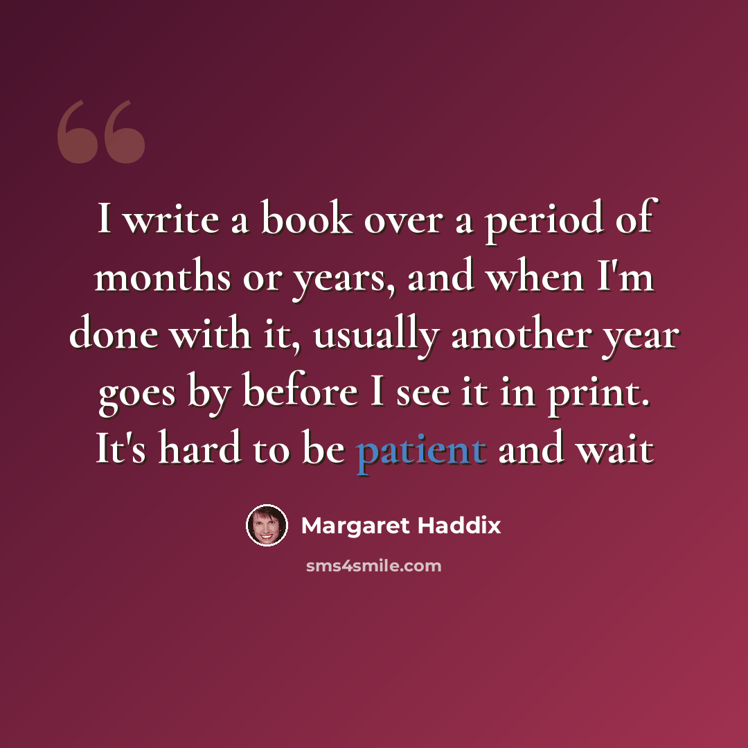 “I write a book over a period of months or years, and when I'm done with it, usually another year goes by before I see it in print. It's hard to be patient and wait” quote by Margaret Haddix