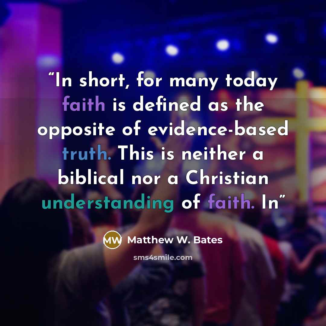 “In short, for many today faith is defined as the opposite of evidence-based truth. This is neither a biblical nor a Christian understanding of faith. In” quote by Matthew W. Bates