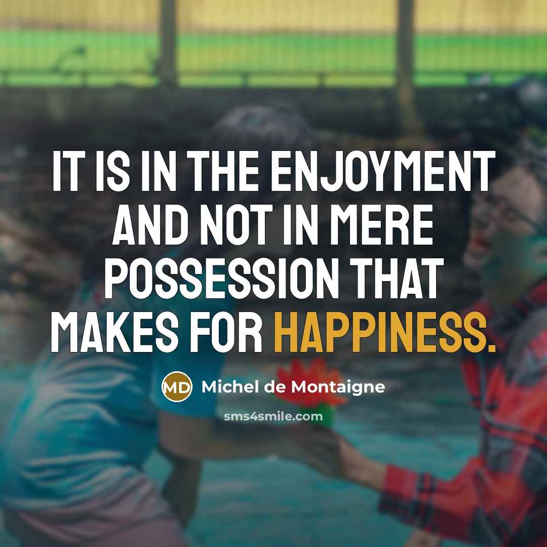 “It is in the enjoyment and not in mere possession that makes for happiness.” quote by Michel de Montaigne