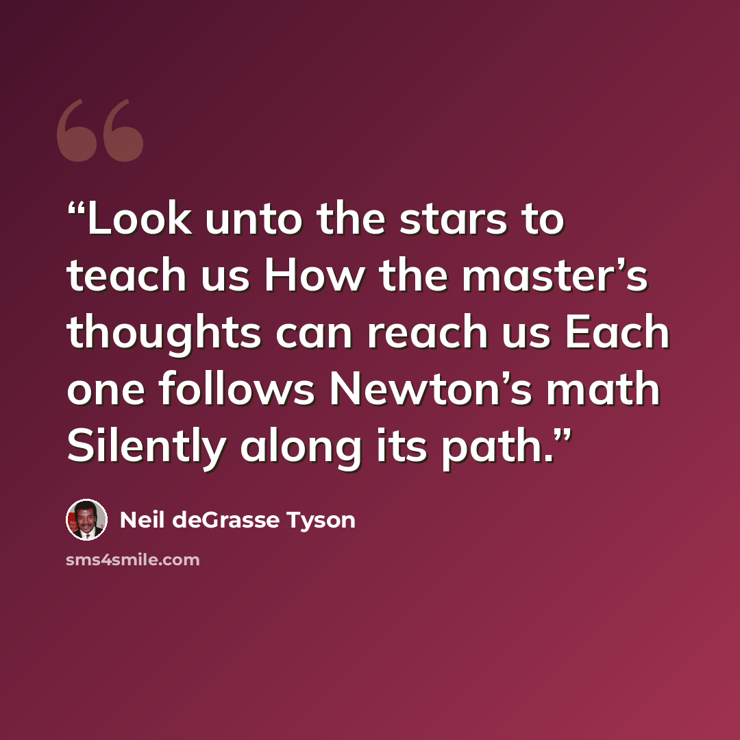 “Look unto the stars to teach us How the master’s thoughts can reach us Each one follows Newton’s math Silently along its path.” quote by Neil deGrasse Tyson