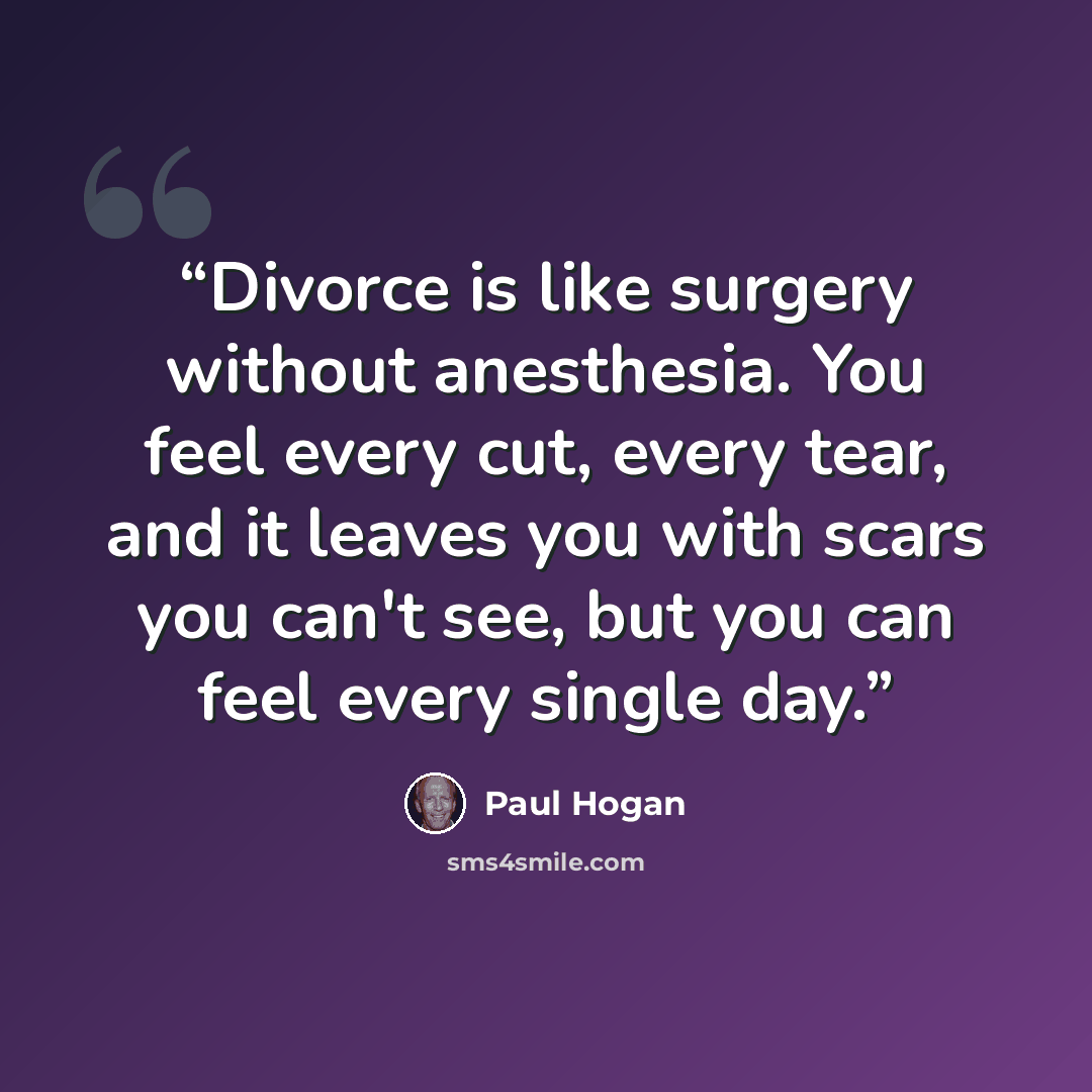 “Divorce is like surgery without anesthesia. You feel every cut, every tear, and it leaves you with scars you can't see, but you can feel every single day.” quote by Paul Hogan