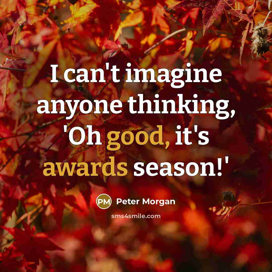 “I can't imagine anyone thinking, 'Oh good, it's awards season!'” quote by Peter Morgan