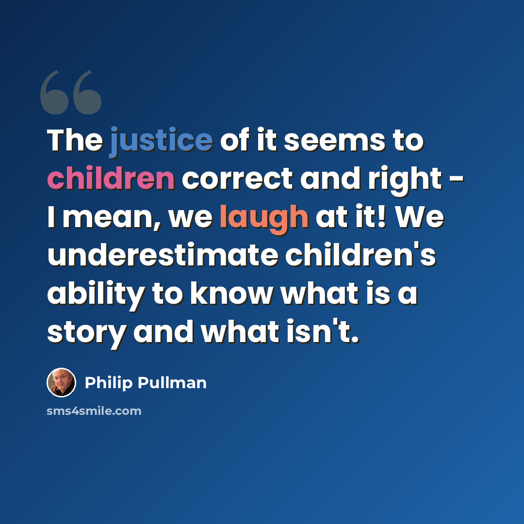 “The justice of it seems to children correct and right - I mean, we laugh at it! We underestimate children's ability to know what is a story and what isn't.” quote by Philip Pullman