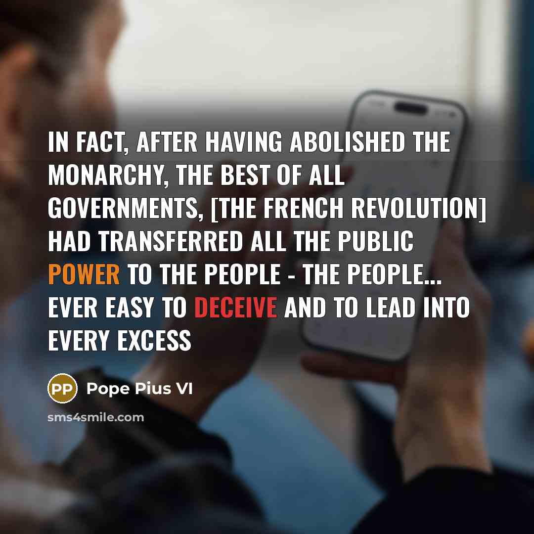 “In fact, after having abolished the monarchy, the best of all governments, [the French Revolution] had transferred all the public power to the people - the people... ever easy to deceive and to lead into every excess” quote by Pope Pius VI