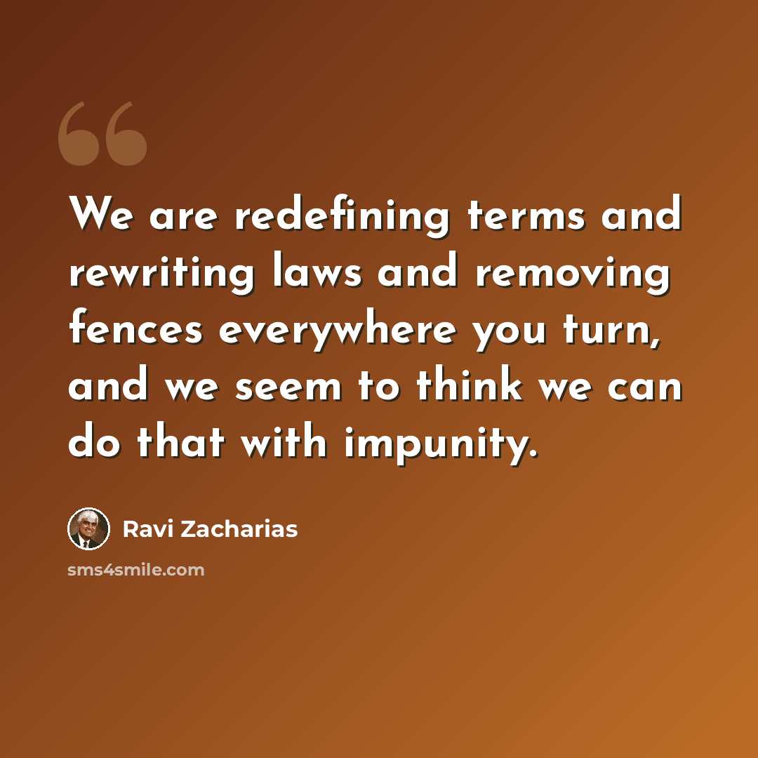 “We are redefining terms and rewriting laws and removing fences everywhere you turn, and we seem to think we can do that with impunity.” quote by Ravi Zacharias