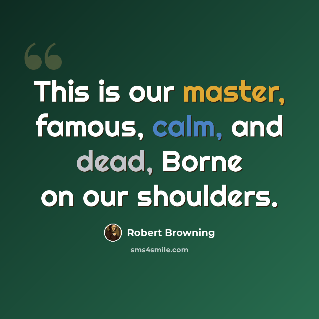 “This is our master, famous, calm, and dead, Borne on our shoulders.” quote by Robert Browning