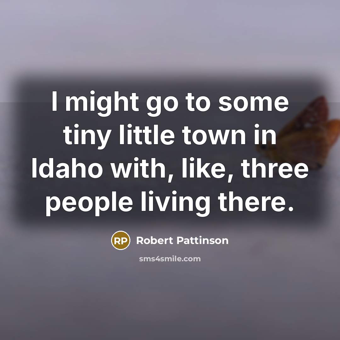 “I might go to some tiny little town in Idaho with, like, three people living there.” quote by Robert Pattinson
