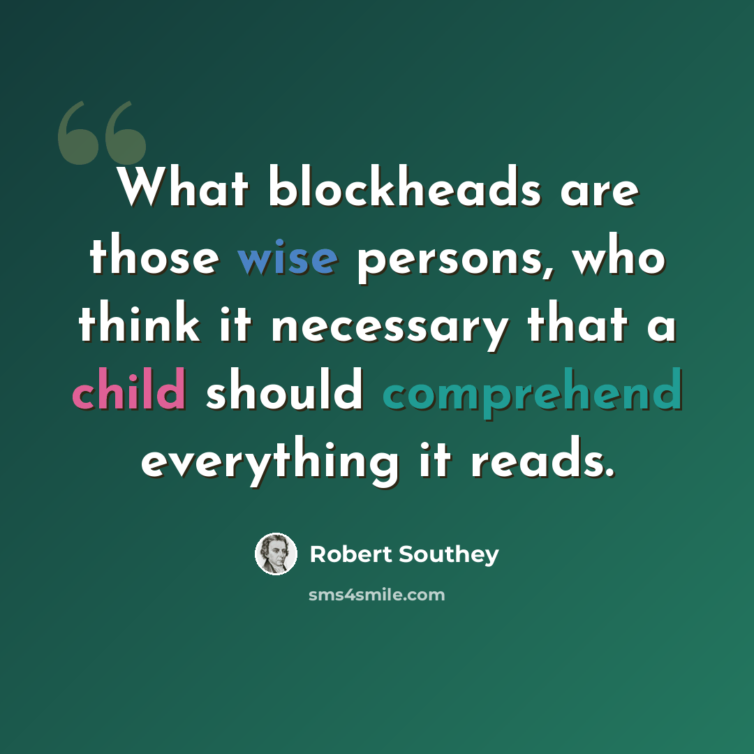“What blockheads are those wise persons, who think it necessary that a child should comprehend everything it reads.” quote by Robert Southey