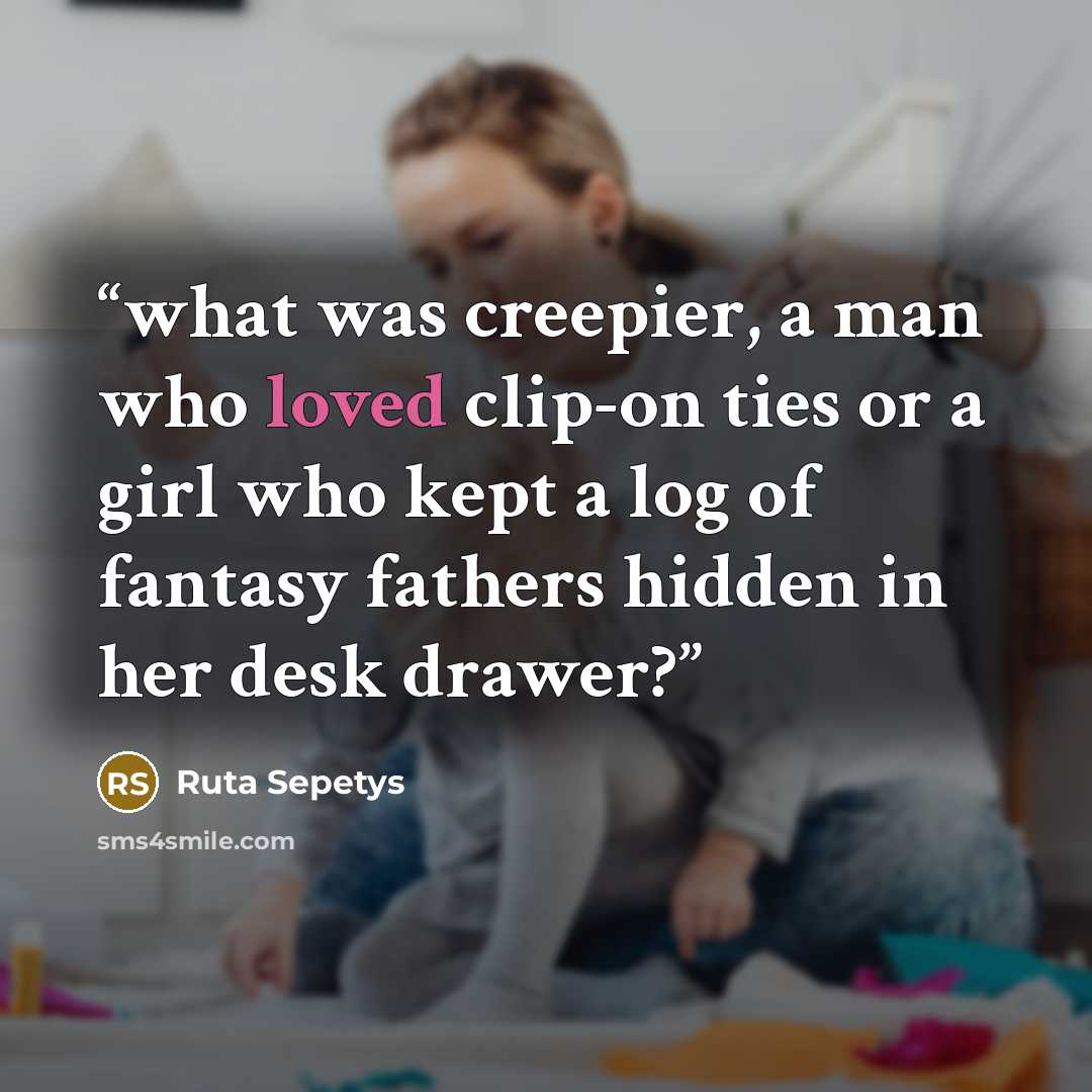 “what was creepier, a man who loved clip-on ties or a girl who kept a log of fantasy fathers hidden in her desk drawer?” quote by Ruta Sepetys