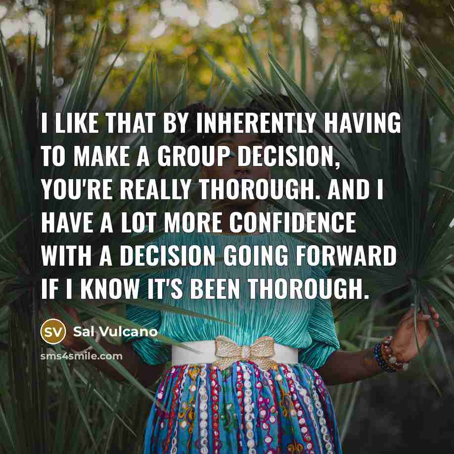 “I like that by inherently having to make a group decision, you're really thorough. And I have a lot more confidence with a decision going forward if I know it's been thorough.” quote by Sal Vulcano