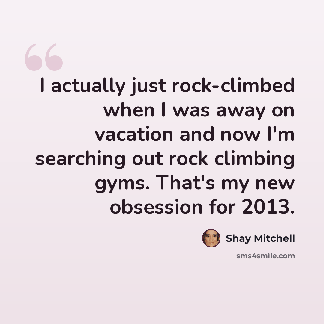 “I actually just rock-climbed when I was away on vacation and now I'm searching out rock climbing gyms. That's my new obsession for 2013.” quote by Shay Mitchell