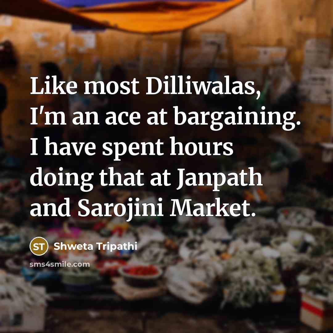 “Like most Dilliwalas, I'm an ace at bargaining. I have spent hours doing that at Janpath and Sarojini Market.” quote by Shweta Tripathi