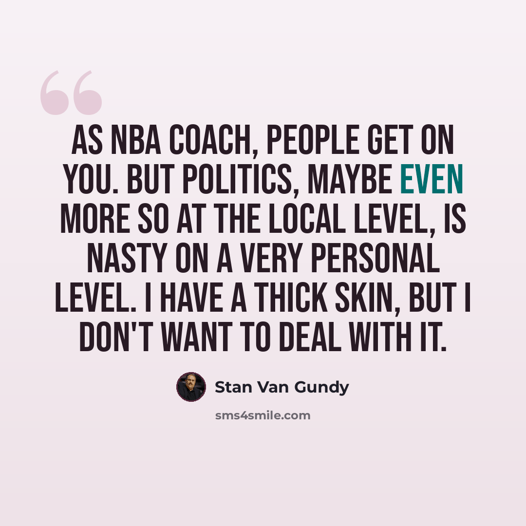“As NBA coach, people get on you. But politics, maybe even more so at the local level, is nasty on a very personal level. I have a thick skin, but I don't want to deal with it.” quote by Stan Van Gundy