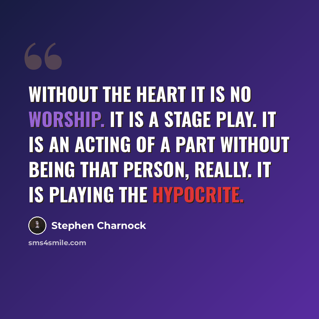 “Without the heart it is no worship. It is a stage play. It is an acting of a part without being that person, really. It is playing the hypocrite.” quote by Stephen Charnock