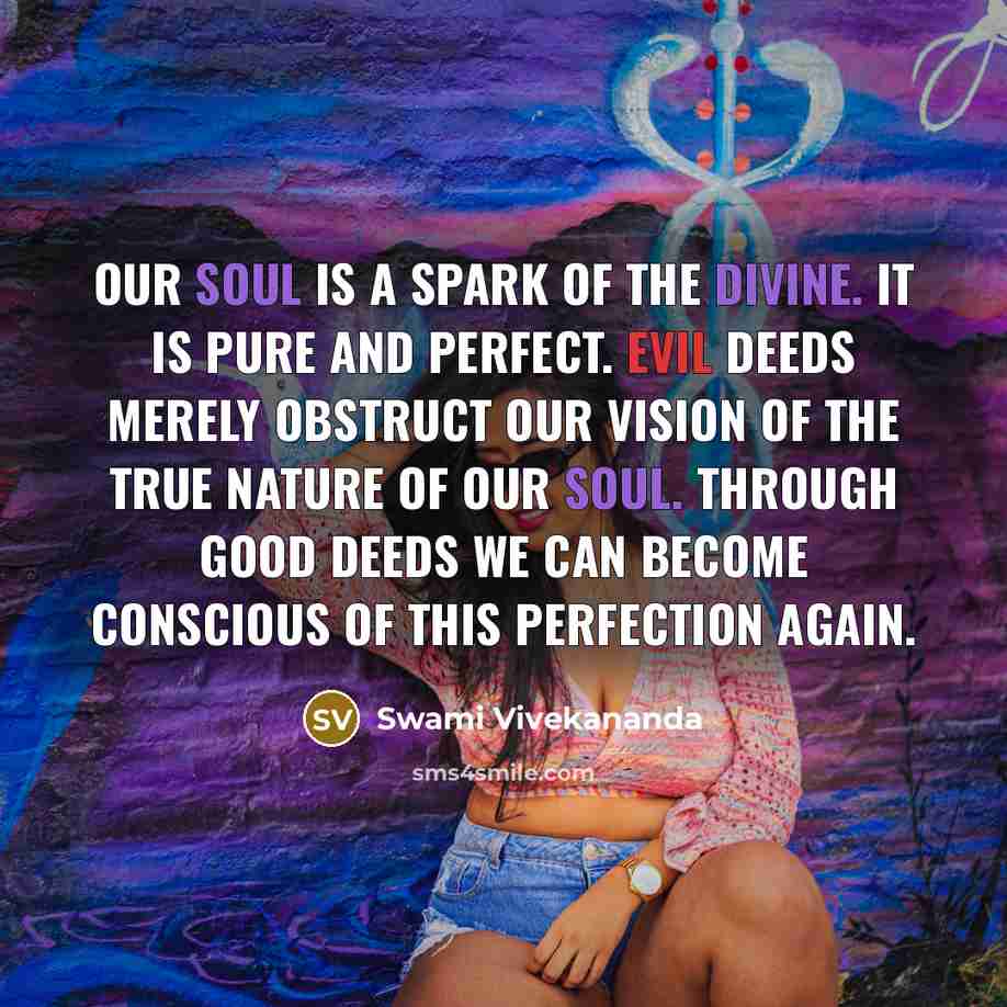 “Our Soul is a spark of the Divine. It is pure and perfect. Evil deeds merely obstruct our vision of the true nature of our Soul. Through good deeds we can become conscious of this perfection again.” quote by Swami Vivekananda