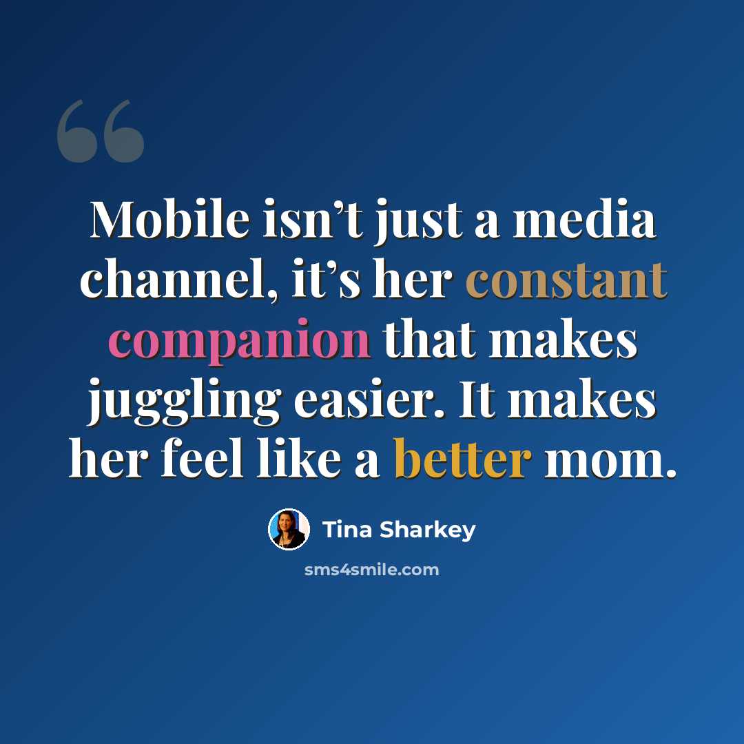 “Mobile isn’t just a media channel, it’s her constant companion that makes juggling easier. It makes her feel like a better mom.” quote by Tina Sharkey