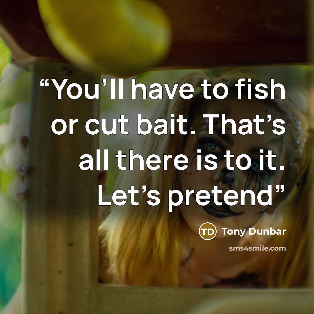 “You’ll have to fish or cut bait. That’s all there is to it. Let’s pretend” quote by Tony Dunbar