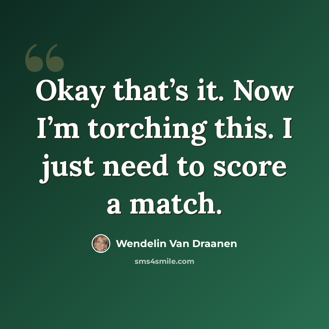 “Okay that’s it. Now I’m torching this. I just need to score a match.” quote by Wendelin Van Draanen