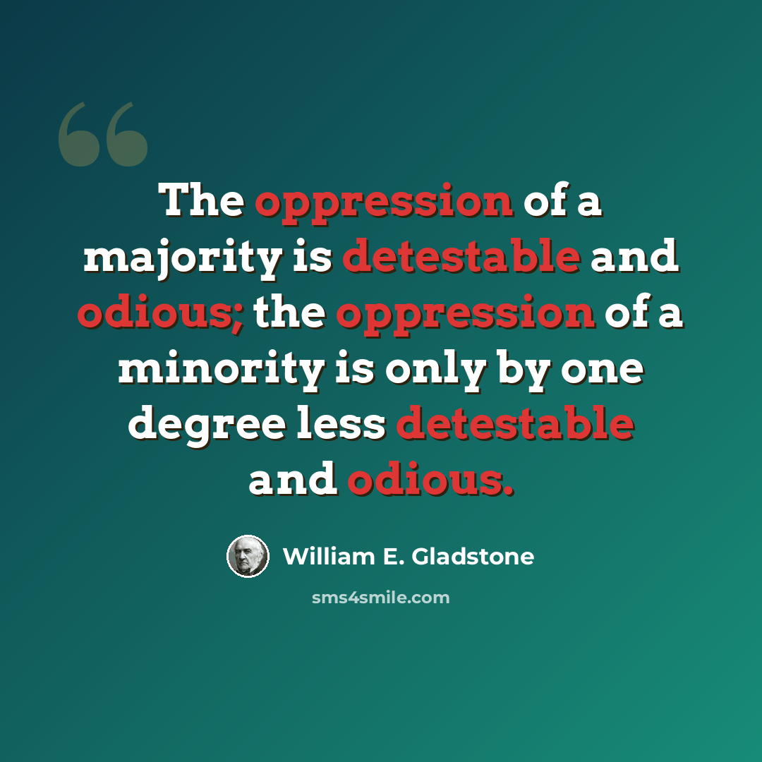 “The oppression of a majority is detestable and odious; the oppression of a minority is only by one degree less detestable and odious.” quote by William E. Gladstone