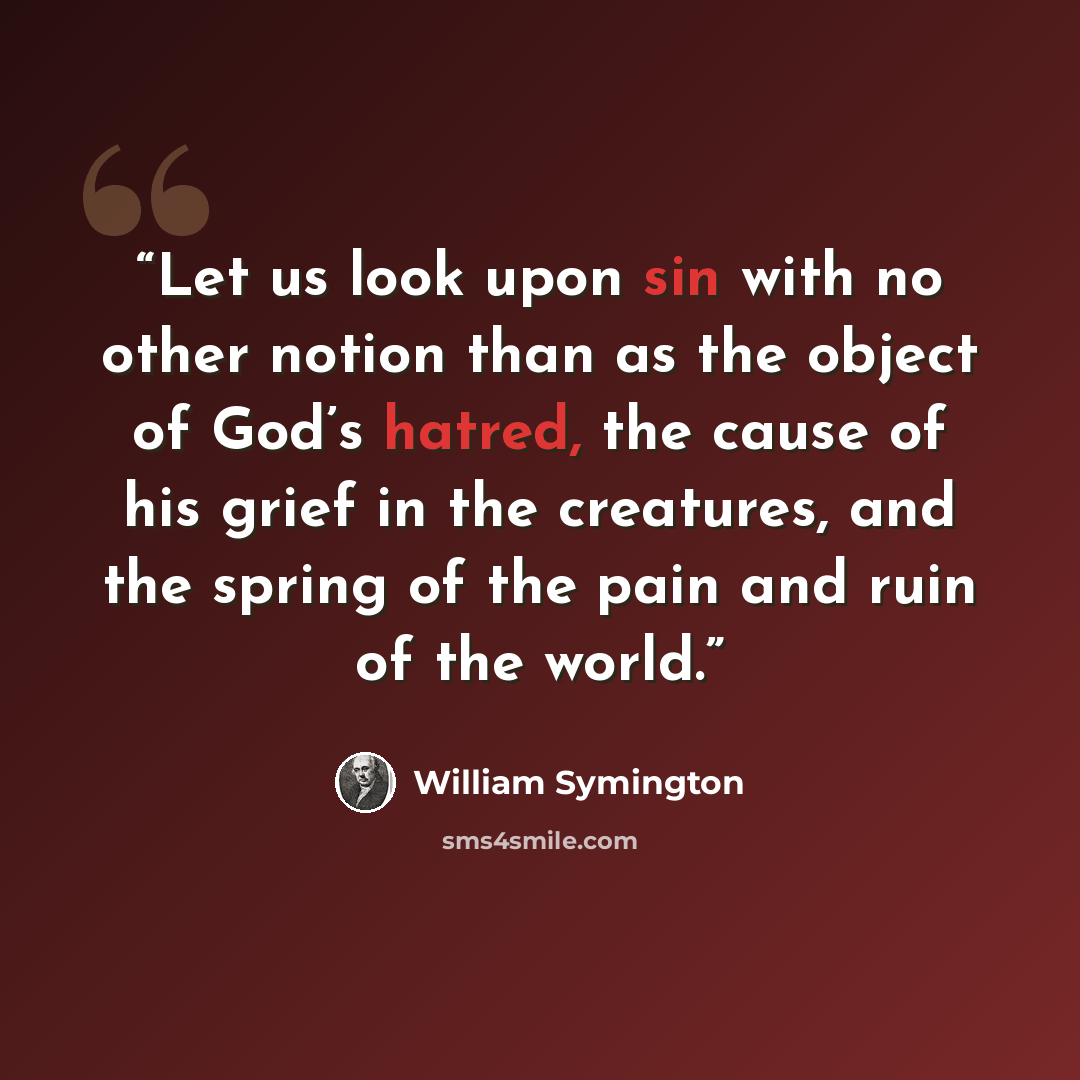 “Let us look upon sin with no other notion than as the object of God’s hatred, the cause of his grief in the creatures, and the spring of the pain and ruin of the world.” quote by William Symington