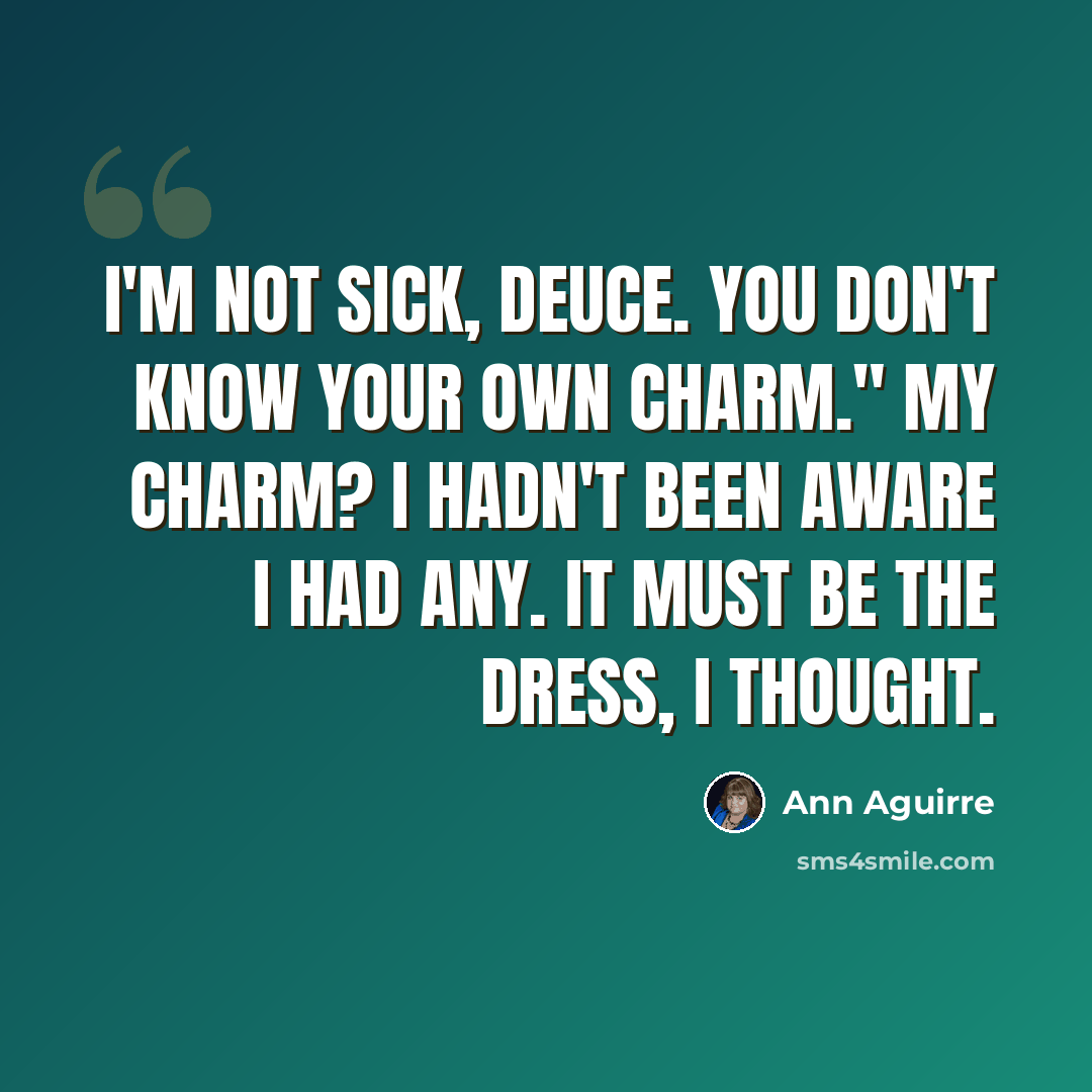“I'm not sick, Deuce. You don't know your own charm." My charm? I hadn't been aware I had any. It must be the dress, I thought.” quote by Ann Aguirre