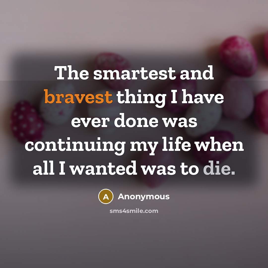 “The smartest and bravest thing I have ever done was continuing my life when all I wanted was to die.” quote by Anonymous