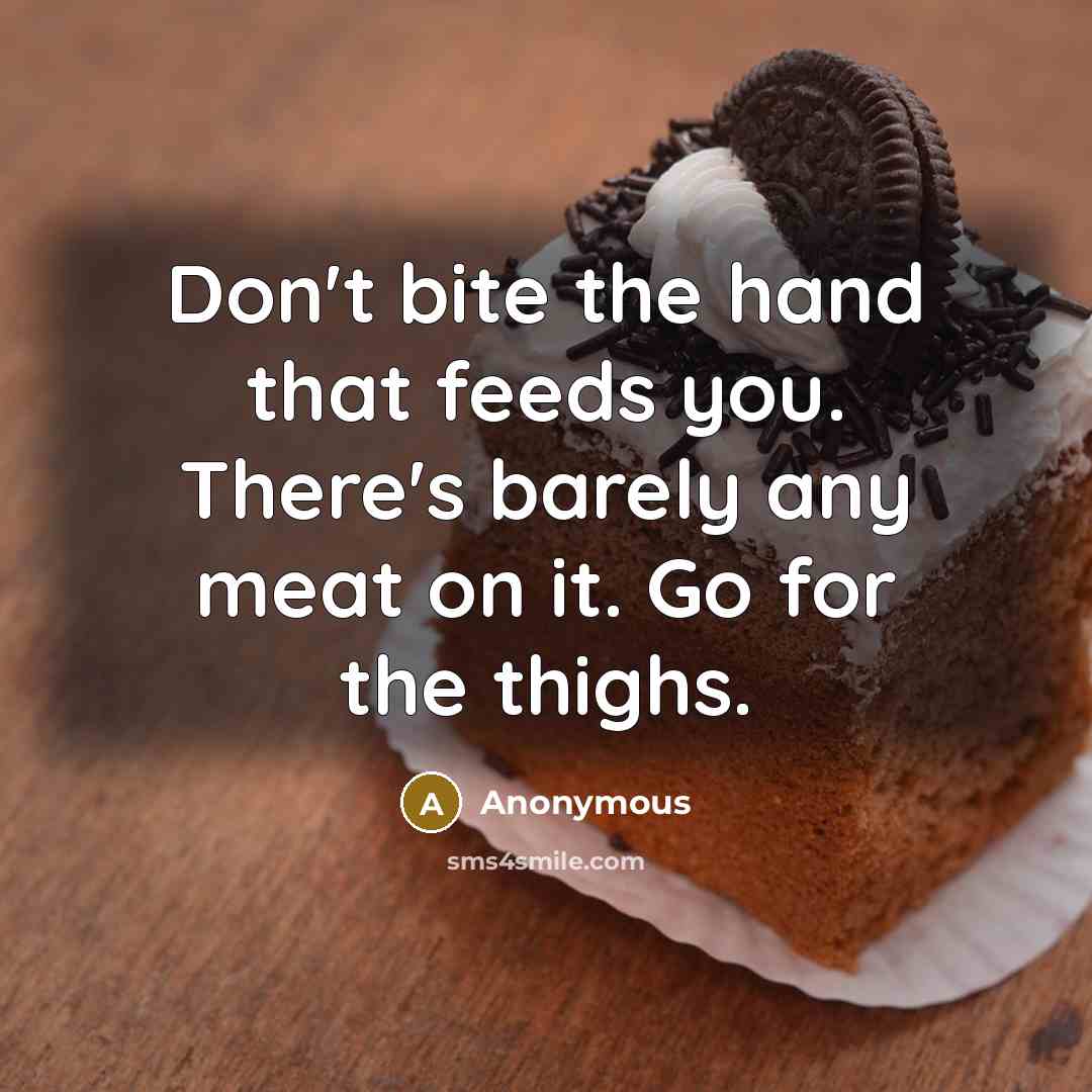 “Don't bite the hand that feeds you. There's barely any meat on it. Go for the thighs.” quote by Anonymous