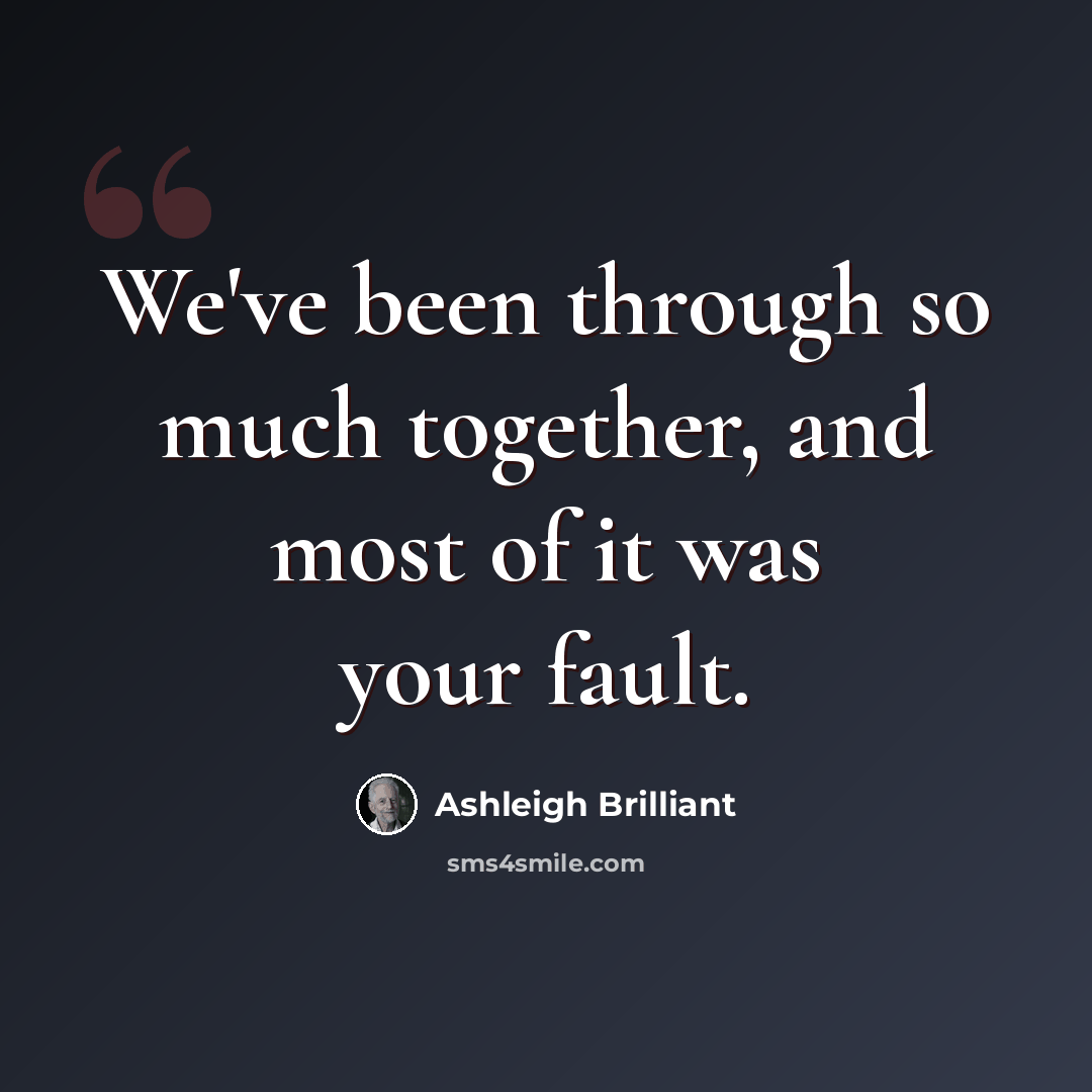 “We've been through so much together, and most of it was your fault.” quote by Ashleigh Brilliant