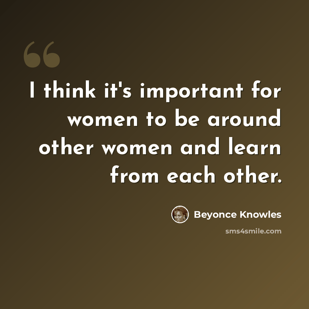 “I think it's important for women to be around other women and learn from each other.” quote by Beyonce Knowles
